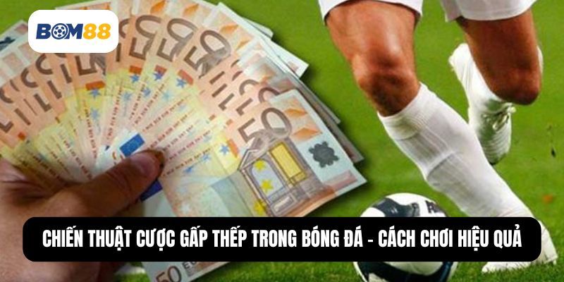BOM88 Chiến Thuật Cược Gấp Thếp Trong Bóng Đá - Cách Chơi Hiệu Quả