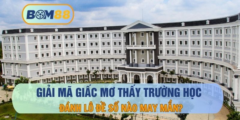 BOM88 Mơ thấy trường học - giải mã giấc mơ và con số may mắn cho lô thủ tại BOM88