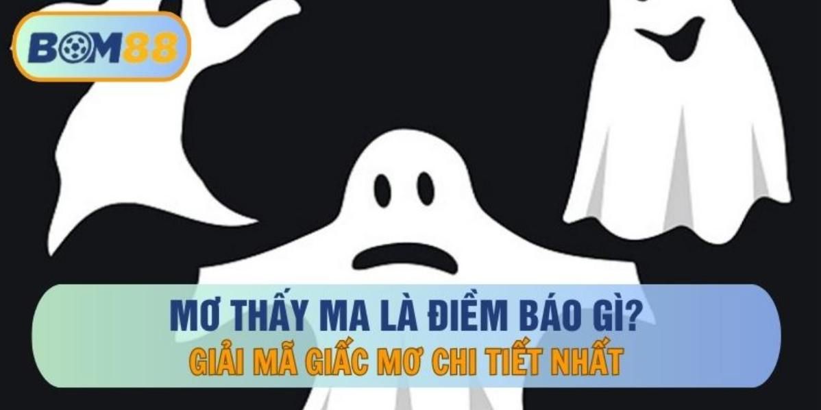 BOM88 Mơ thấy ma là điềm báo gì? Giải mã giấc mơ chi tiết nhất cùng BOM88