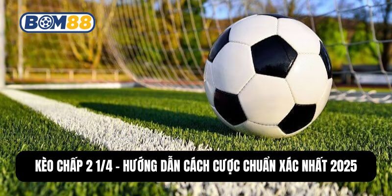 BOM88 Kèo Chấp 2 1/4 - Hướng Dẫn Cách Cược Chuẩn Xác Nhất 2025