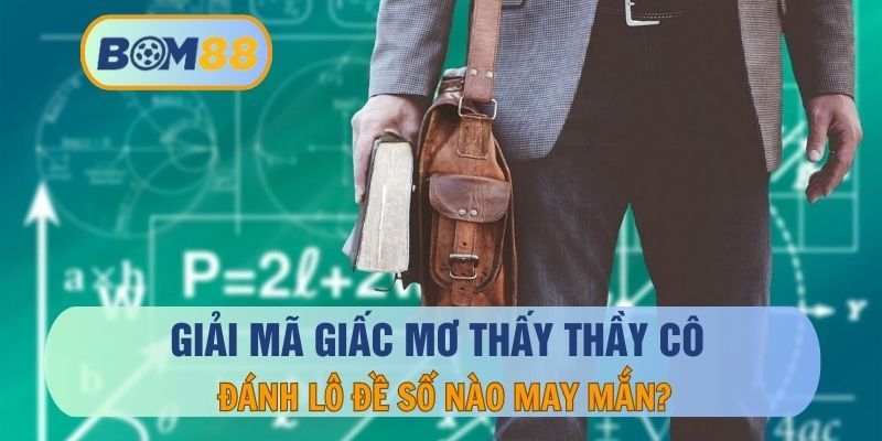 BOM88 Mơ thấy thầy cô thì đánh con gì dễ trúng lô ? Giải mã giấc mơ cùng BOM88