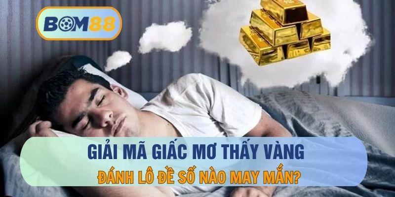 BOM88 Nằm mơ thấy vàng đánh con nào ? Giải mã giấc mơ cùng BOM88